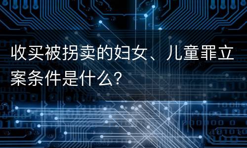 收买被拐卖的妇女、儿童罪立案条件是什么？