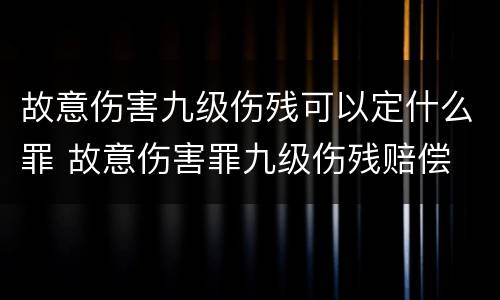 故意伤害九级伤残可以定什么罪 故意伤害罪九级伤残赔偿