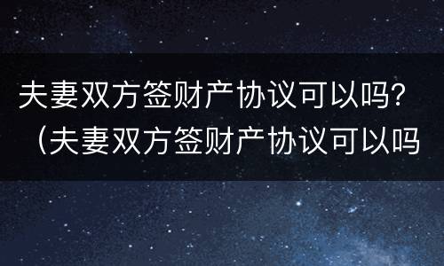 夫妻双方签财产协议可以吗？（夫妻双方签财产协议可以吗有效吗）