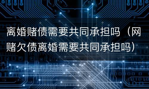 离婚赌债需要共同承担吗（网赌欠债离婚需要共同承担吗）