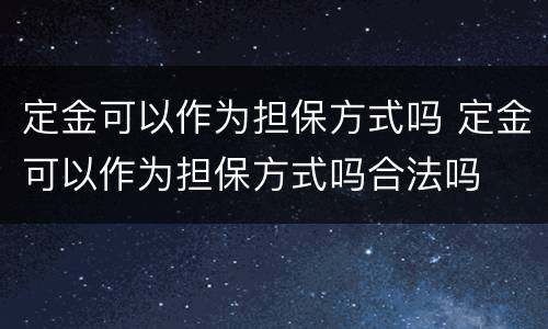 定金可以作为担保方式吗 定金可以作为担保方式吗合法吗