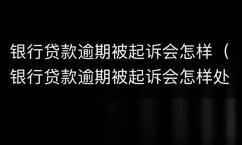 银行贷款逾期被起诉会怎样（银行贷款逾期被起诉会怎样处罚）