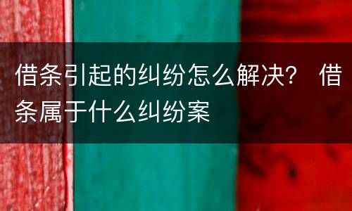 借条引起的纠纷怎么解决？ 借条属于什么纠纷案