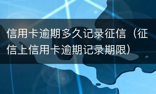 信用卡逾期多久记录征信（征信上信用卡逾期记录期限）