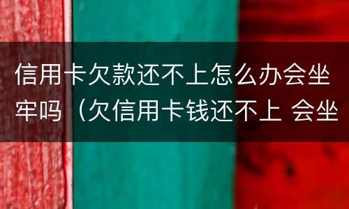 信用卡欠款还不上怎么办会坐牢吗（欠信用卡钱还不上 会坐牢吗）