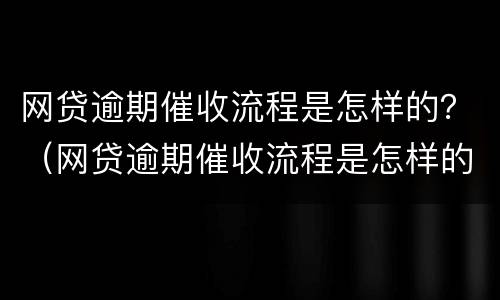 网贷逾期催收流程是怎样的？（网贷逾期催收流程是怎样的呢）