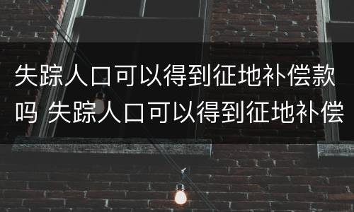 失踪人口可以得到征地补偿款吗 失踪人口可以得到征地补偿款吗