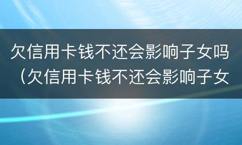 欠信用卡钱不还会影响子女吗（欠信用卡钱不还会影响子女吗）