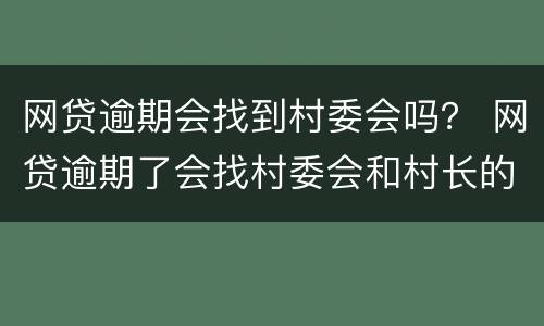 网贷逾期会找到村委会吗？ 网贷逾期了会找村委会和村长的电话吗
