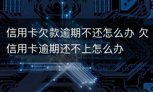 信用卡欠款逾期不还怎么办 欠信用卡逾期还不上怎么办