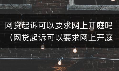 网贷起诉可以要求网上开庭吗（网贷起诉可以要求网上开庭吗）
