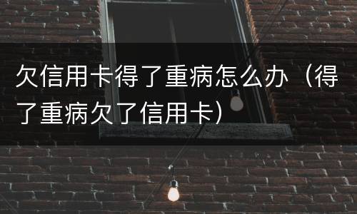 欠信用卡得了重病怎么办（得了重病欠了信用卡）