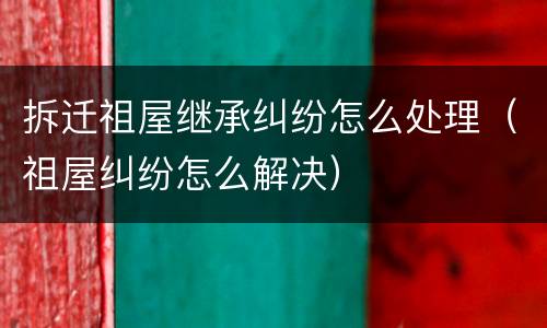 拆迁祖屋继承纠纷怎么处理（祖屋纠纷怎么解决）