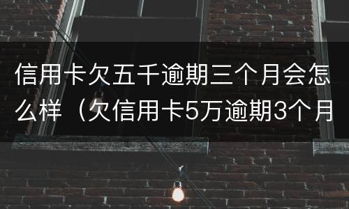信用卡欠五千逾期三个月会怎么样（欠信用卡5万逾期3个月）