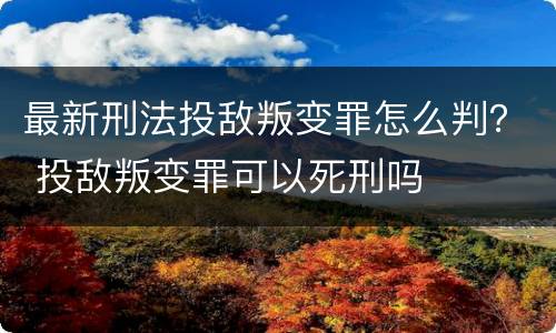 最新刑法投敌叛变罪怎么判？ 投敌叛变罪可以死刑吗
