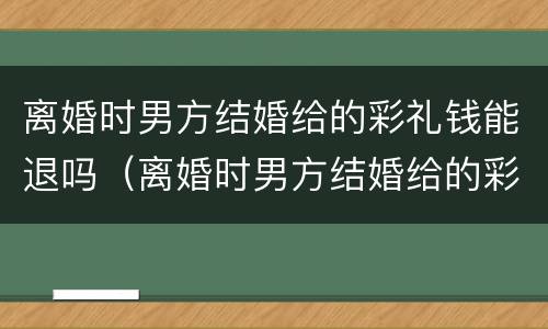 离婚时男方结婚给的彩礼钱能退吗（离婚时男方结婚给的彩礼钱能退吗）