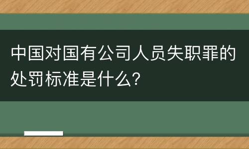 中国对国有公司人员失职罪的处罚标准是什么？