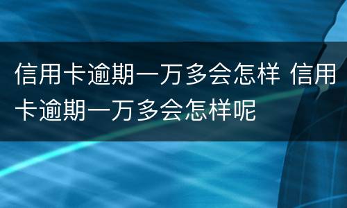 信用卡逾期一万多会怎样 信用卡逾期一万多会怎样呢