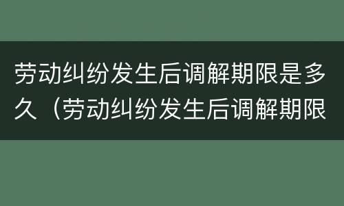 劳动纠纷发生后调解期限是多久（劳动纠纷发生后调解期限是多久啊）