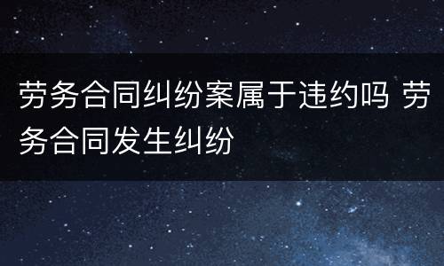 劳务合同纠纷案属于违约吗 劳务合同发生纠纷