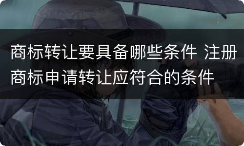 商标转让要具备哪些条件 注册商标申请转让应符合的条件