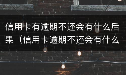 信用卡有逾期不还会有什么后果（信用卡逾期不还会有什么后果2018）
