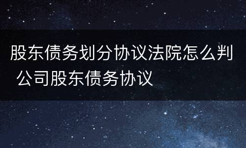 股东债务划分协议法院怎么判 公司股东债务协议