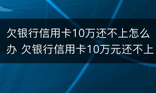 欠银行信用卡10万还不上怎么办 欠银行信用卡10万元还不上怎么办?