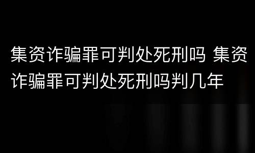 集资诈骗罪可判处死刑吗 集资诈骗罪可判处死刑吗判几年