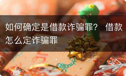 如何确定是借款诈骗罪？ 借款怎么定诈骗罪