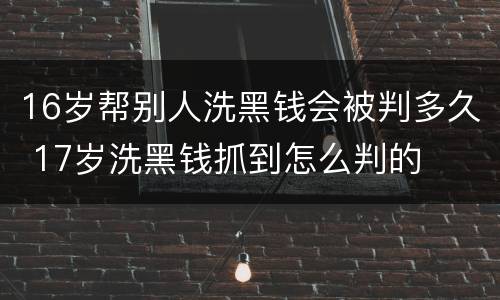 16岁帮别人洗黑钱会被判多久 17岁洗黑钱抓到怎么判的