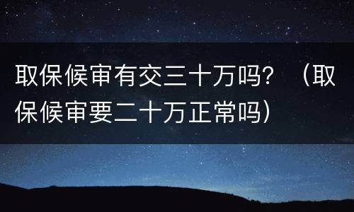 取保候审有交三十万吗？（取保候审要二十万正常吗）
