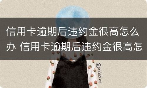 信用卡逾期后违约金很高怎么办 信用卡逾期后违约金很高怎么办理
