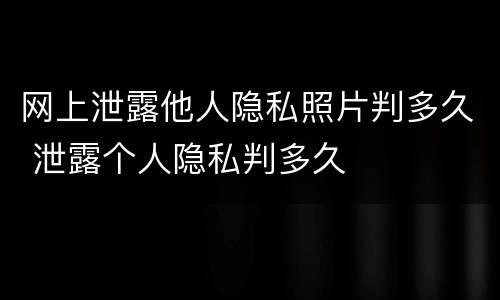 网上泄露他人隐私照片判多久 泄露个人隐私判多久