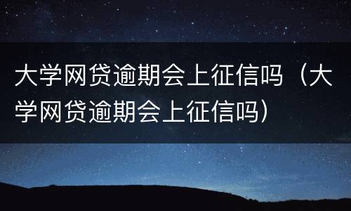 大学网贷逾期会上征信吗（大学网贷逾期会上征信吗）