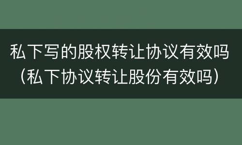 私下写的股权转让协议有效吗（私下协议转让股份有效吗）