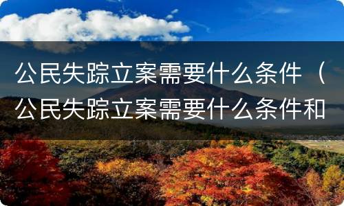 公民失踪立案需要什么条件（公民失踪立案需要什么条件和手续）