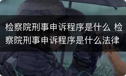 检察院刑事申诉程序是什么 检察院刑事申诉程序是什么法律