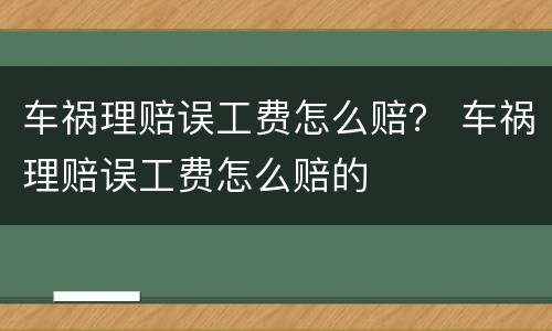车祸理赔误工费怎么赔？ 车祸理赔误工费怎么赔的