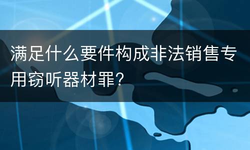 满足什么要件构成非法销售专用窃听器材罪?