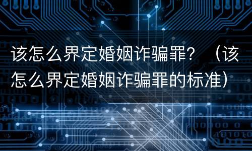 该怎么界定婚姻诈骗罪？（该怎么界定婚姻诈骗罪的标准）