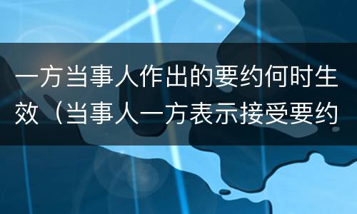 一方当事人作出的要约何时生效（当事人一方表示接受要约）