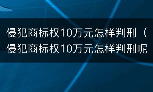 侵犯商标权10万元怎样判刑（侵犯商标权10万元怎样判刑呢）