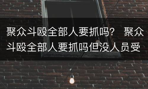 聚众斗殴全部人要抓吗？ 聚众斗殴全部人要抓吗但没人员受伤