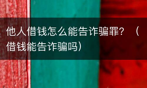 他人借钱怎么能告诈骗罪？（借钱能告诈骗吗）