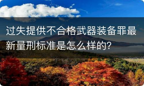 过失提供不合格武器装备罪最新量刑标准是怎么样的？
