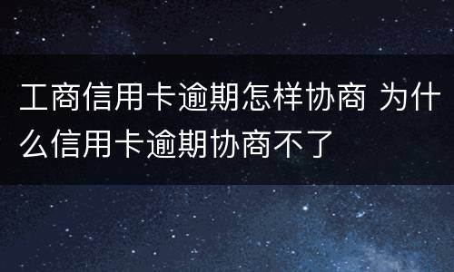 工商信用卡逾期怎样协商 为什么信用卡逾期协商不了
