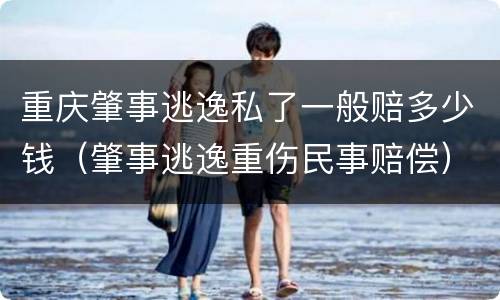 重庆肇事逃逸私了一般赔多少钱（肇事逃逸重伤民事赔偿）