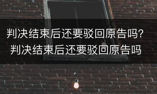 判决结束后还要驳回原告吗？ 判决结束后还要驳回原告吗