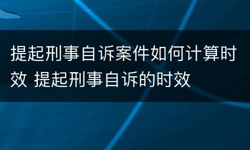 提起刑事自诉案件如何计算时效 提起刑事自诉的时效